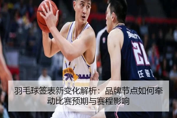 羽毛球签表新变化解析：品牌节点如何牵动比赛预期与赛程影响
